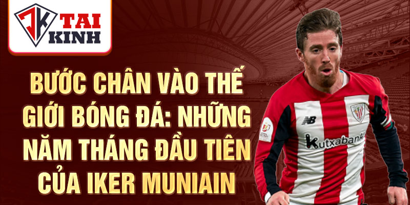 Bước chân vào thế giới bóng đá: những năm tháng đầu tiên của iker muniain