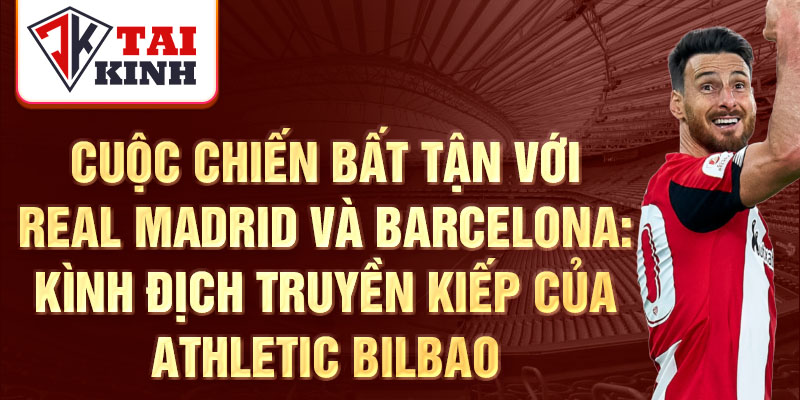 Cuộc chiến bất tận với Real Madrid và Barcelona: Kình địch truyền kiếp của Athletic Bilbao