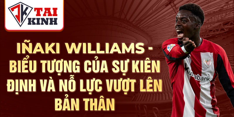 Iñaki Williams - Biểu tượng của sự kiên định và nỗ lực vượt lên bản thân