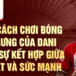 Phong cách chơi bóng đặc trưng của dani garcía: sự kết hợp giữa kỹ thuật và sức mạnh