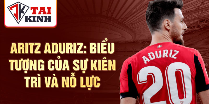 Aritz Aduriz: Biểu tượng của sự kiên trì và nỗ lực