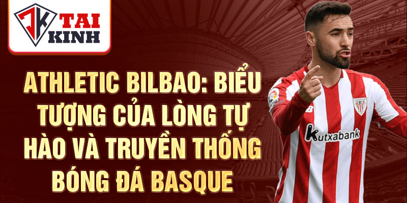 Athletic Bilbao: Biểu tượng của lòng tự hào và truyền thống bóng đá Basque