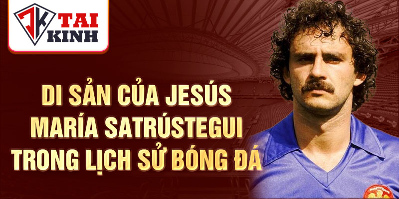 Di sản của Jesús María Satrústegui trong lịch sử bóng đá