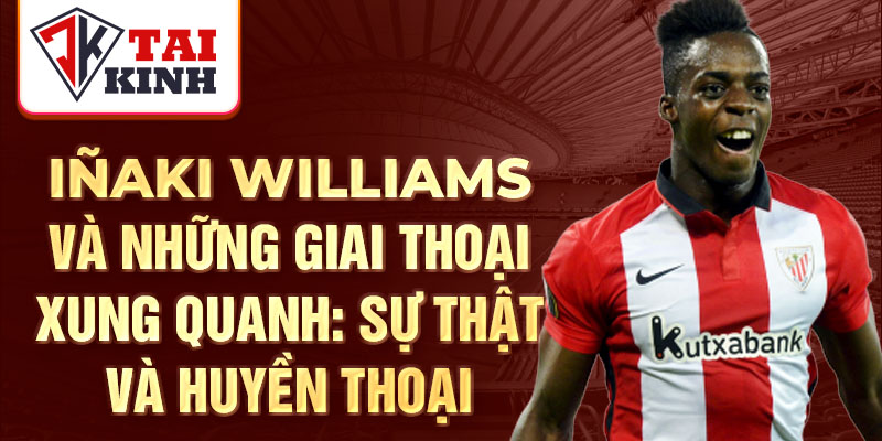 Iñaki williams và những giai thoại xung quanh: sự thật và huyền thoại 