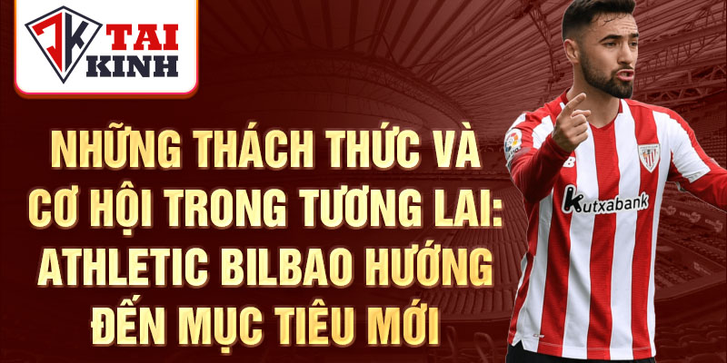 Những thách thức và cơ hội trong tương lai: Athletic Bilbao hướng đến mục tiêu mới