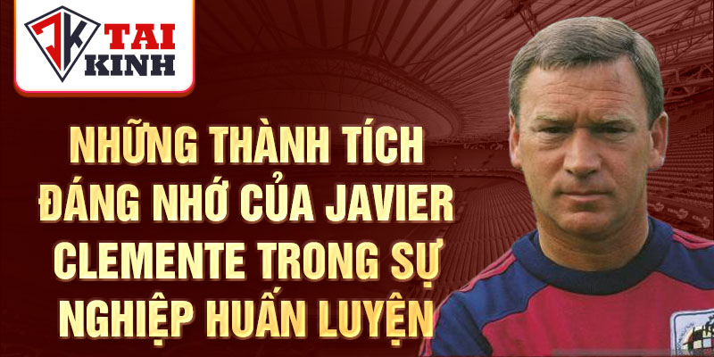 Những thành tích đáng nhớ của Javier Clemente trong sự nghiệp huấn luyện