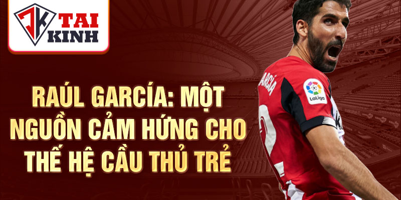 Raúl García: Một nguồn cảm hứng cho thế hệ cầu thủ trẻ