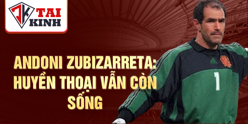 Andoni Zubizarreta: Huyền thoại vẫn còn sống