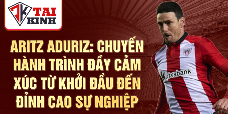 Aritz Aduriz: Chuyến hành trình đầy cảm xúc từ khởi đầu đến đỉnh cao sự nghiệp