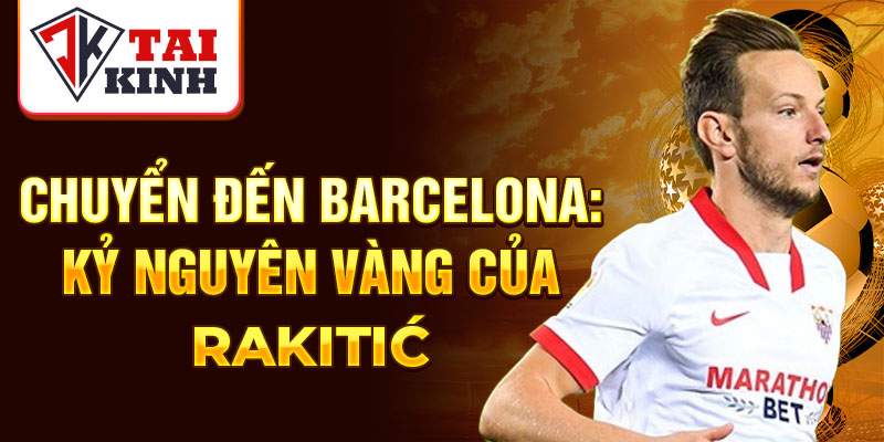 Chuyển đến Barcelona: kỷ nguyên vàng của Rakitić