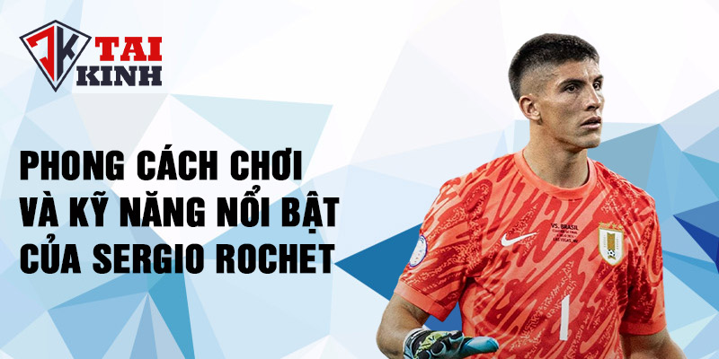 Phong cách chơi và kỹ năng nổi bật của Sergio Rochet